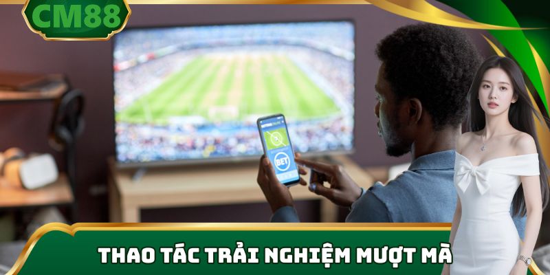 Thao tác trải nghiệm mượt mà