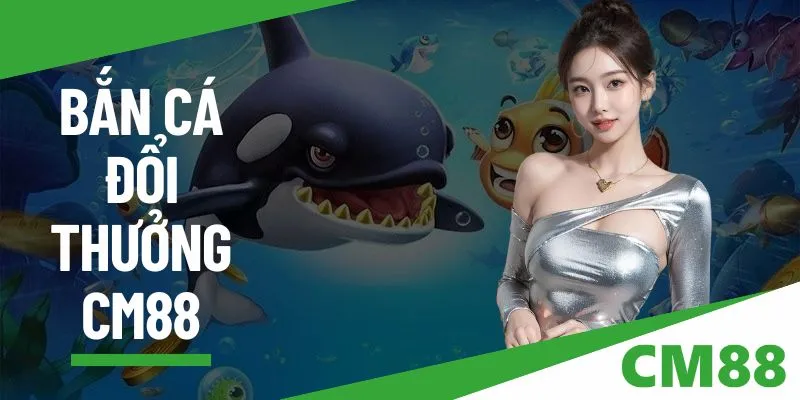 Bắn Cá Đổi Thưởng Tại CM88 - Trải Nghiệm Hấp Dẫn, Thưởng Lớn